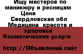 Ищу мастеров по маникюру и ресницам › Цена ­ 30 000 - Свердловская обл. Медицина, красота и здоровье » Косметические услуги   